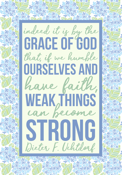 March 2017 visiting teaching printable handout | Dieter F. Uchtdorf quote | Indeed it is by the grace of God that, if we humble ourselves and have faith, weak things can become strong. | LDS quotes | weakness becomes strength | Ether 12:27